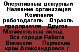 Оперативный дежурный › Название организации ­ Компания-работодатель › Отрасль предприятия ­ Другое › Минимальный оклад ­ 1 - Все города Работа » Вакансии   . Пермский край,Александровск г.